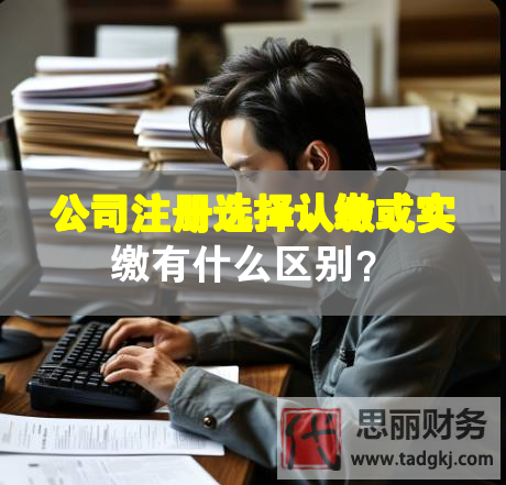公司注冊選擇認繳或?qū)嵗U有什么區(qū)別？