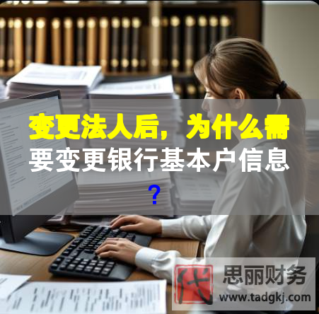 變更法人后，為什么需要變更銀行基本戶信息？