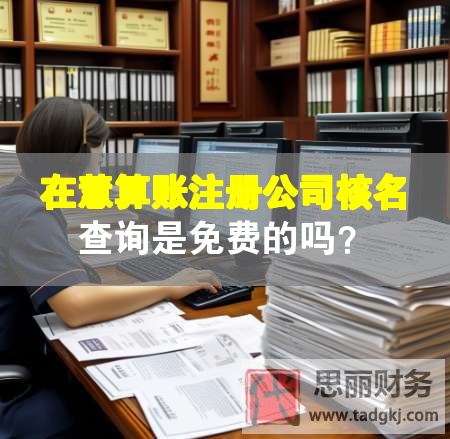 在慧算賬注冊(cè)公司核名查詢是免費(fèi)的嗎？