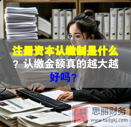 注冊資本認繳制是什么？認繳金額真的越大越好嗎？