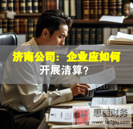 濟(jì)南公司：企業(yè)應(yīng)如何開(kāi)展清算？